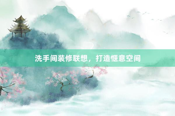 洗手间装修联想,打造惬意空间