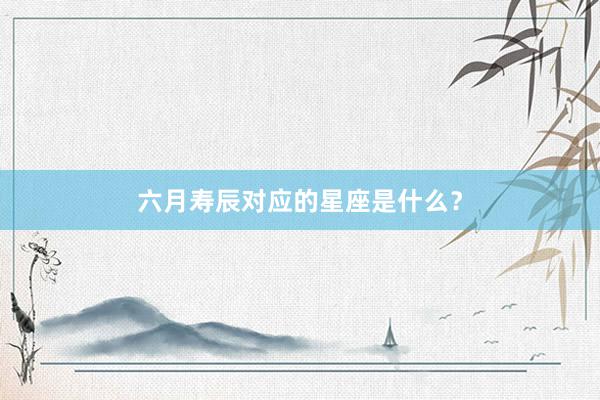 六月寿辰对应的星座是什么？