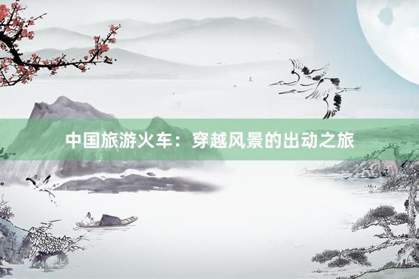 中国旅游火车：穿越风景的出动之旅